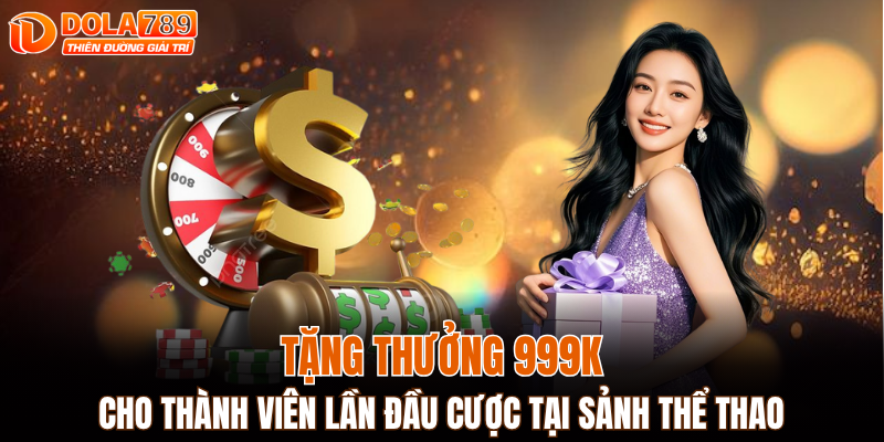Tặng thưởng 999K cho thành viên lần đầu cược tại sảnh thể thao